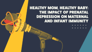 Part 2: Healthy Mom, Healthy Baby: The Impact of Prenatal Depression on Maternal and Infant Immunity
